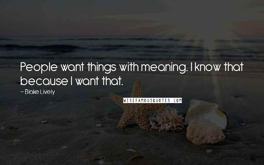 Blake Lively Quotes: People want things with meaning. I know that because I want that.