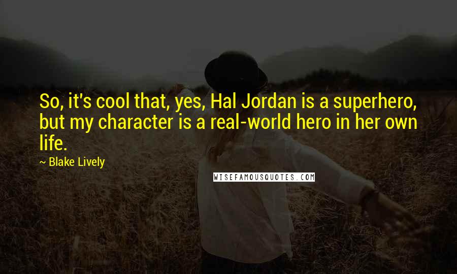 Blake Lively Quotes: So, it's cool that, yes, Hal Jordan is a superhero, but my character is a real-world hero in her own life.