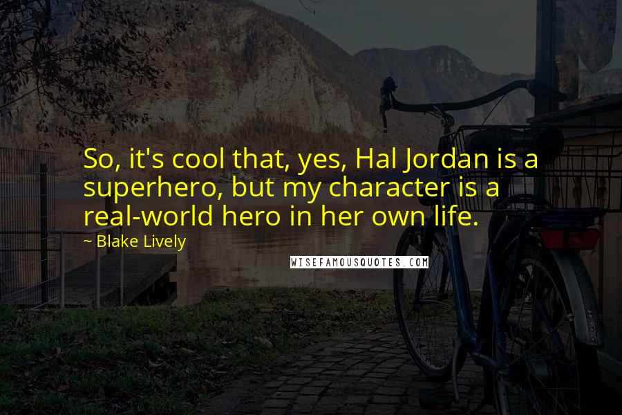 Blake Lively Quotes: So, it's cool that, yes, Hal Jordan is a superhero, but my character is a real-world hero in her own life.