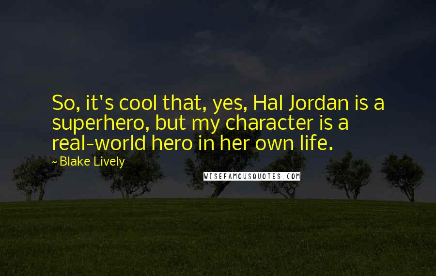 Blake Lively Quotes: So, it's cool that, yes, Hal Jordan is a superhero, but my character is a real-world hero in her own life.