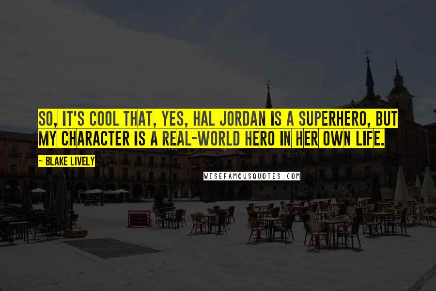 Blake Lively Quotes: So, it's cool that, yes, Hal Jordan is a superhero, but my character is a real-world hero in her own life.