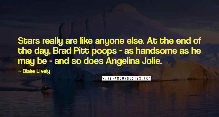 Blake Lively Quotes: Stars really are like anyone else. At the end of the day, Brad Pitt poops - as handsome as he may be - and so does Angelina Jolie.