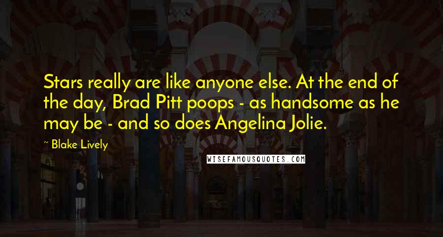 Blake Lively Quotes: Stars really are like anyone else. At the end of the day, Brad Pitt poops - as handsome as he may be - and so does Angelina Jolie.