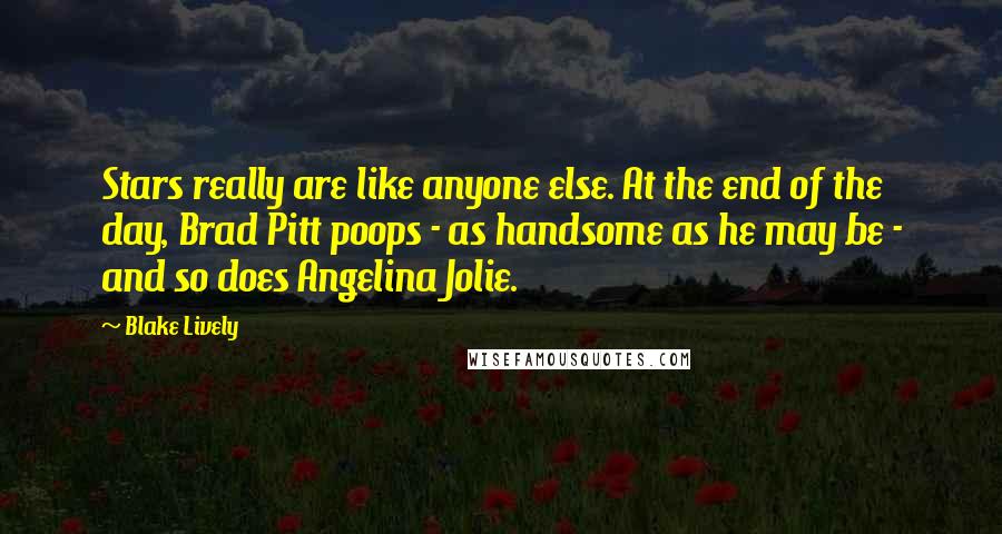 Blake Lively Quotes: Stars really are like anyone else. At the end of the day, Brad Pitt poops - as handsome as he may be - and so does Angelina Jolie.