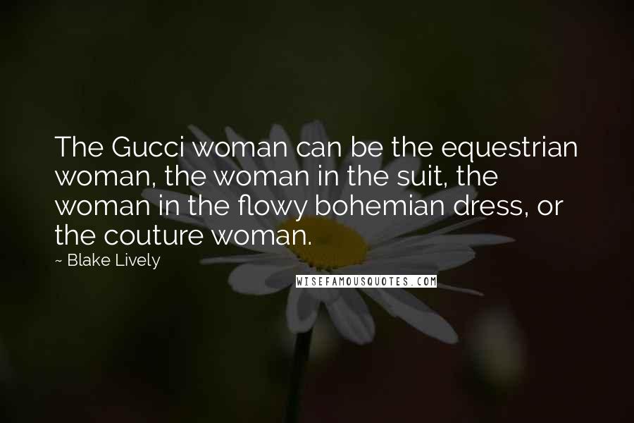 Blake Lively Quotes: The Gucci woman can be the equestrian woman, the woman in the suit, the woman in the flowy bohemian dress, or the couture woman.