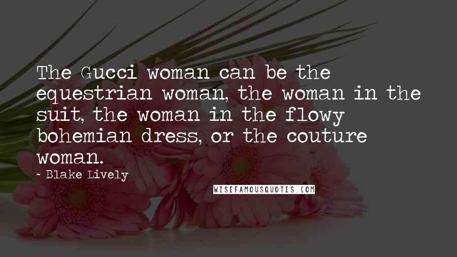 Blake Lively Quotes: The Gucci woman can be the equestrian woman, the woman in the suit, the woman in the flowy bohemian dress, or the couture woman.