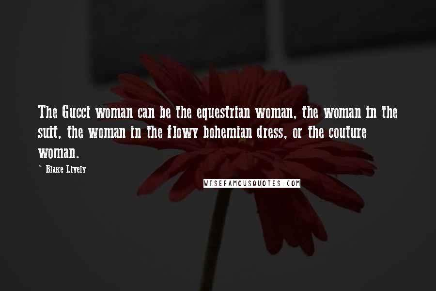 Blake Lively Quotes: The Gucci woman can be the equestrian woman, the woman in the suit, the woman in the flowy bohemian dress, or the couture woman.