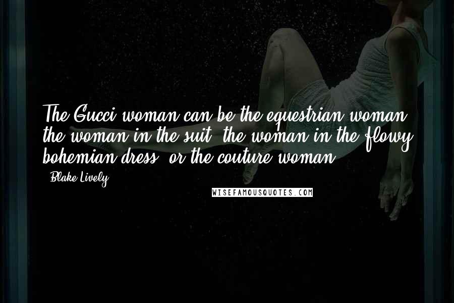 Blake Lively Quotes: The Gucci woman can be the equestrian woman, the woman in the suit, the woman in the flowy bohemian dress, or the couture woman.