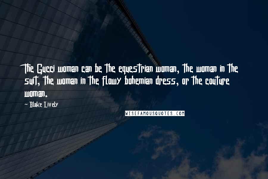 Blake Lively Quotes: The Gucci woman can be the equestrian woman, the woman in the suit, the woman in the flowy bohemian dress, or the couture woman.