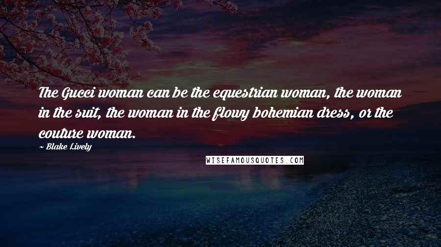 Blake Lively Quotes: The Gucci woman can be the equestrian woman, the woman in the suit, the woman in the flowy bohemian dress, or the couture woman.