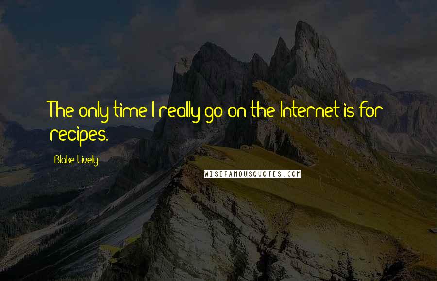 Blake Lively Quotes: The only time I really go on the Internet is for recipes.