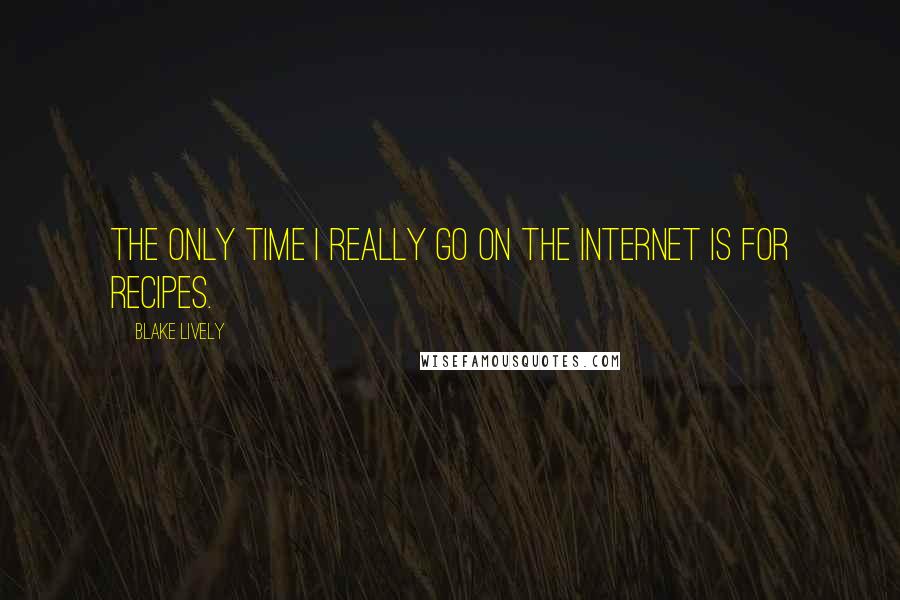 Blake Lively Quotes: The only time I really go on the Internet is for recipes.