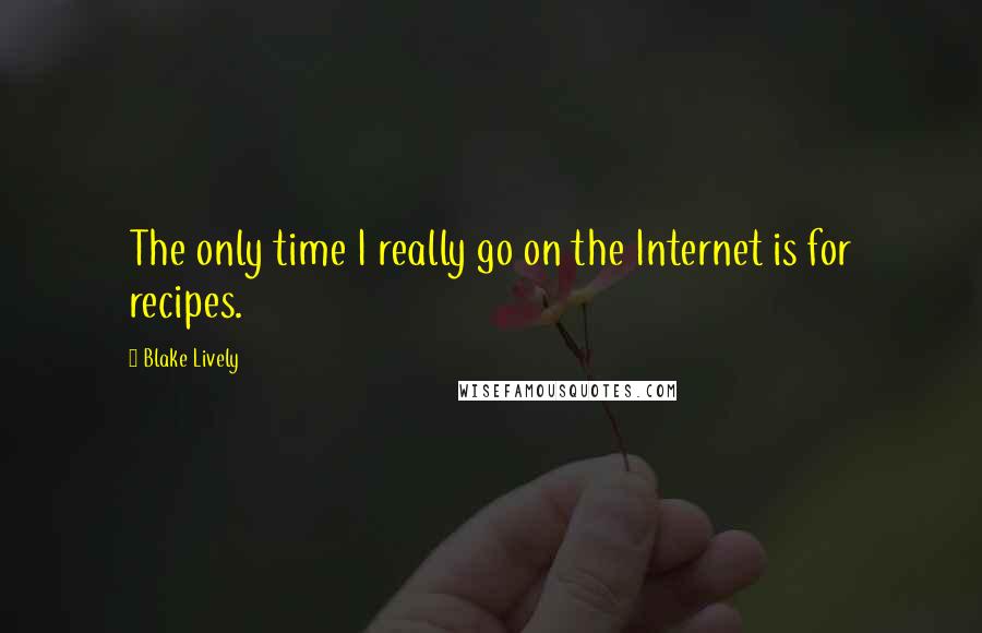 Blake Lively Quotes: The only time I really go on the Internet is for recipes.