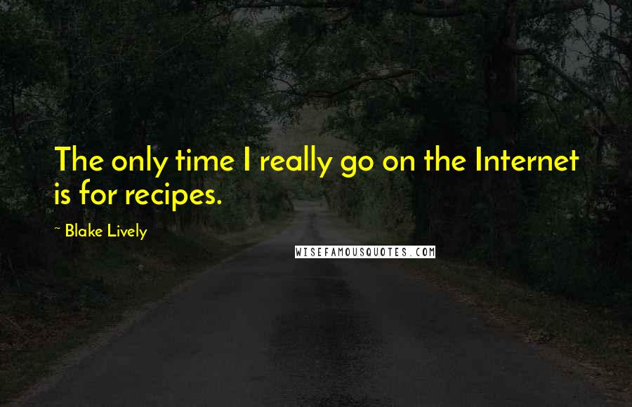 Blake Lively Quotes: The only time I really go on the Internet is for recipes.