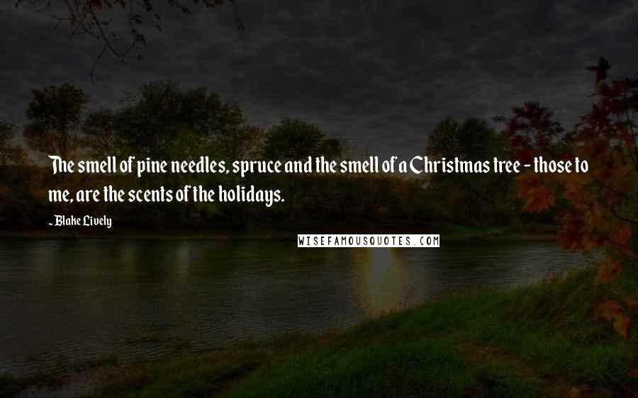 Blake Lively Quotes: The smell of pine needles, spruce and the smell of a Christmas tree - those to me, are the scents of the holidays.