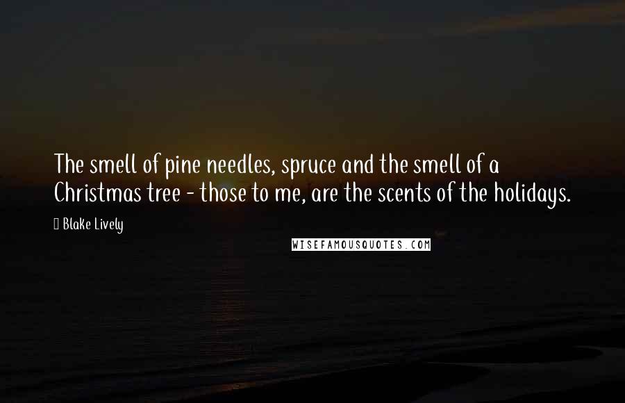 Blake Lively Quotes: The smell of pine needles, spruce and the smell of a Christmas tree - those to me, are the scents of the holidays.