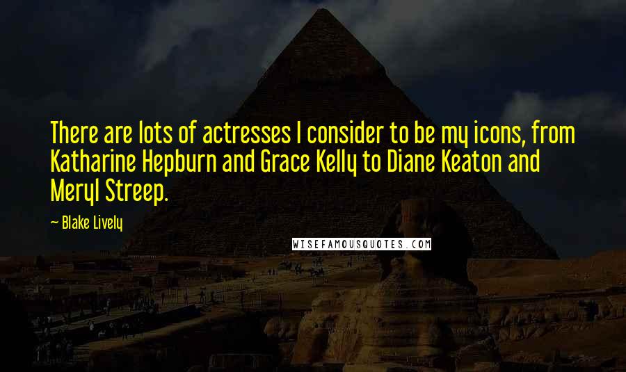 Blake Lively Quotes: There are lots of actresses I consider to be my icons, from Katharine Hepburn and Grace Kelly to Diane Keaton and Meryl Streep.