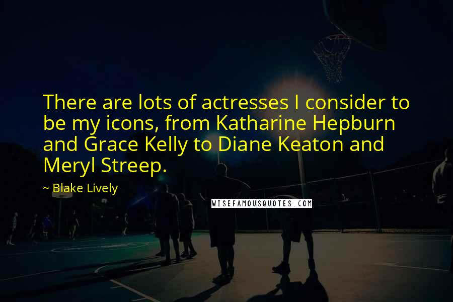 Blake Lively Quotes: There are lots of actresses I consider to be my icons, from Katharine Hepburn and Grace Kelly to Diane Keaton and Meryl Streep.