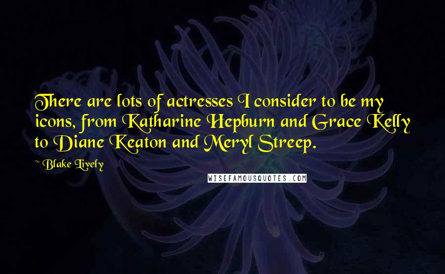 Blake Lively Quotes: There are lots of actresses I consider to be my icons, from Katharine Hepburn and Grace Kelly to Diane Keaton and Meryl Streep.