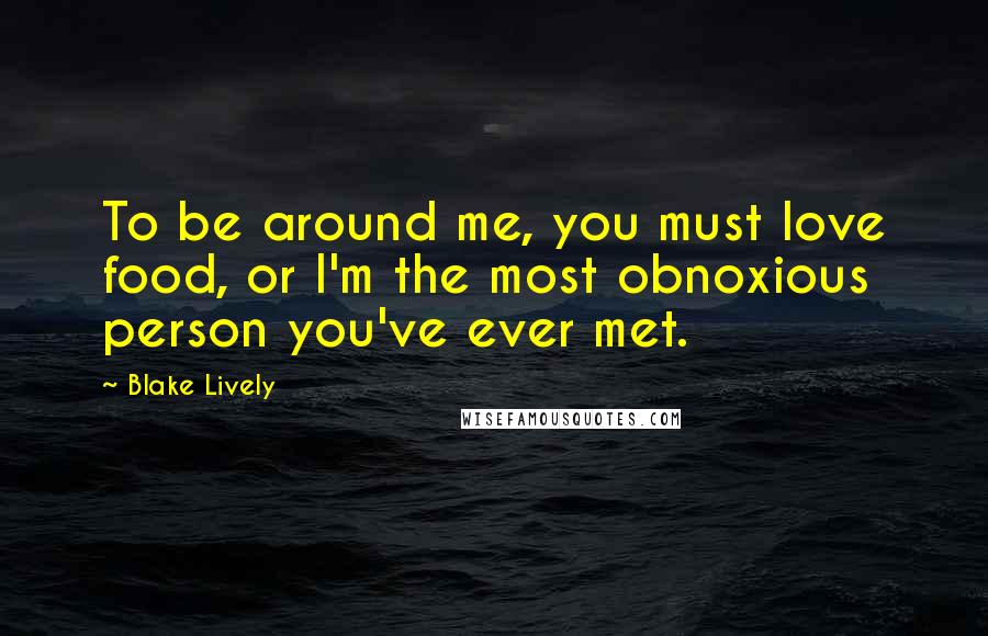 Blake Lively Quotes: To be around me, you must love food, or I'm the most obnoxious person you've ever met.