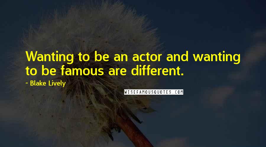 Blake Lively Quotes: Wanting to be an actor and wanting to be famous are different.