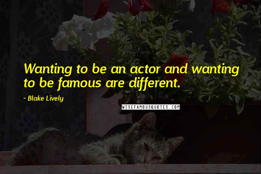 Blake Lively Quotes: Wanting to be an actor and wanting to be famous are different.