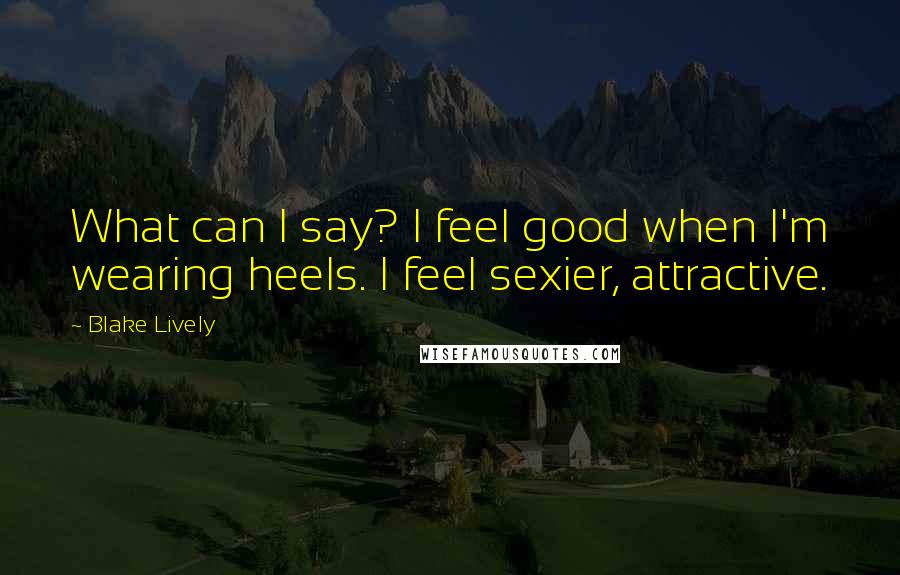 Blake Lively Quotes: What can I say? I feel good when I'm wearing heels. I feel sexier, attractive.