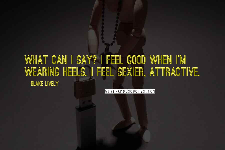 Blake Lively Quotes: What can I say? I feel good when I'm wearing heels. I feel sexier, attractive.