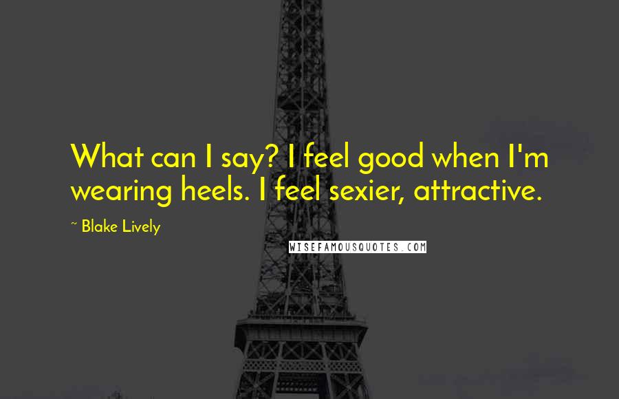 Blake Lively Quotes: What can I say? I feel good when I'm wearing heels. I feel sexier, attractive.