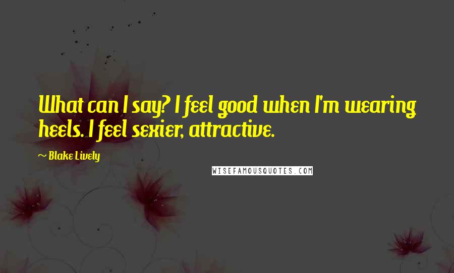 Blake Lively Quotes: What can I say? I feel good when I'm wearing heels. I feel sexier, attractive.