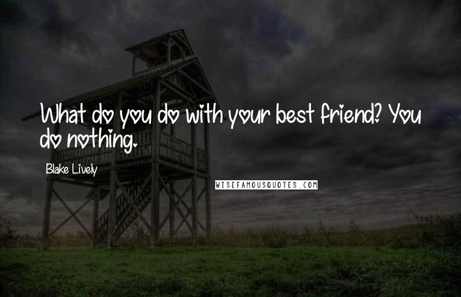 Blake Lively Quotes: What do you do with your best friend? You do nothing.