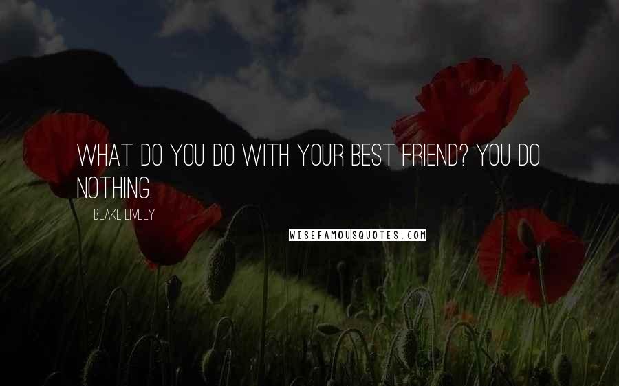 Blake Lively Quotes: What do you do with your best friend? You do nothing.