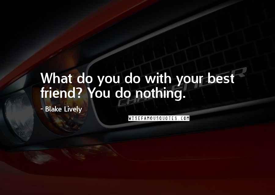 Blake Lively Quotes: What do you do with your best friend? You do nothing.