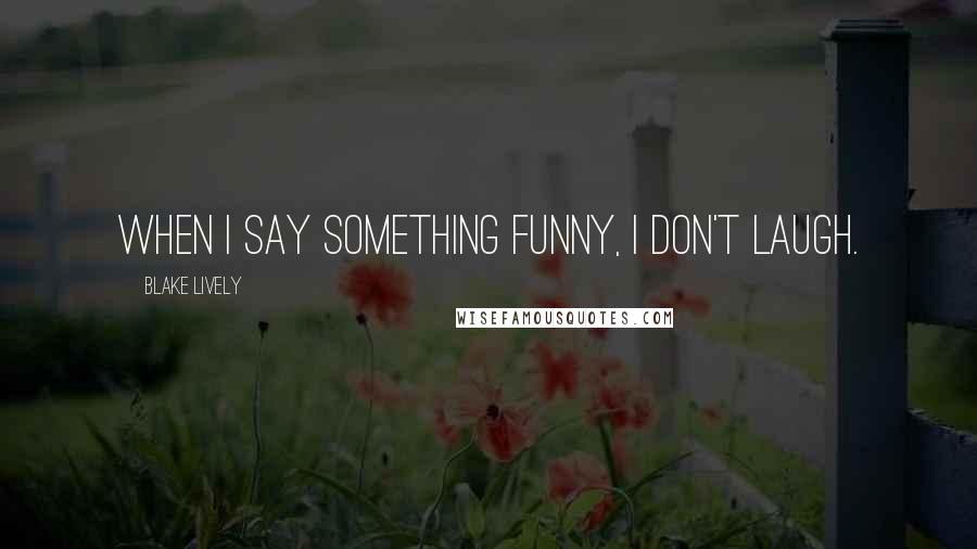 Blake Lively Quotes: When I say something funny, I don't laugh.