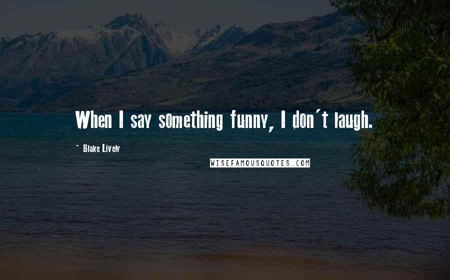 Blake Lively Quotes: When I say something funny, I don't laugh.
