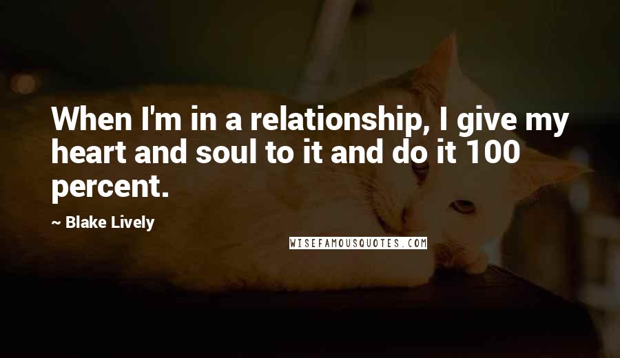 Blake Lively Quotes: When I'm in a relationship, I give my heart and soul to it and do it 100 percent.
