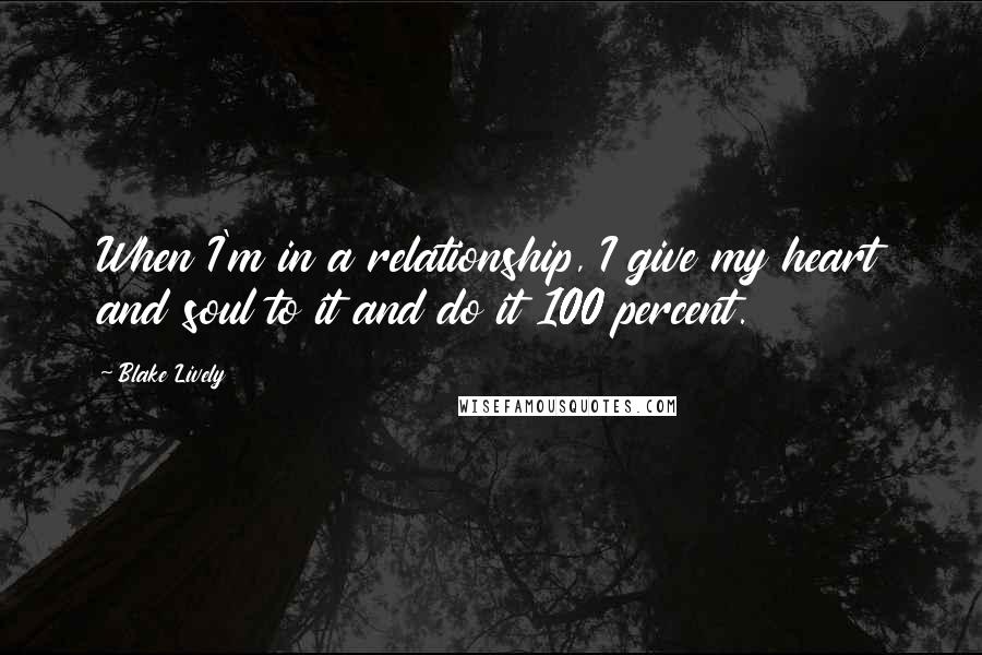 Blake Lively Quotes: When I'm in a relationship, I give my heart and soul to it and do it 100 percent.