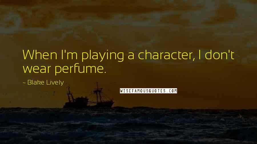 Blake Lively Quotes: When I'm playing a character, I don't wear perfume.