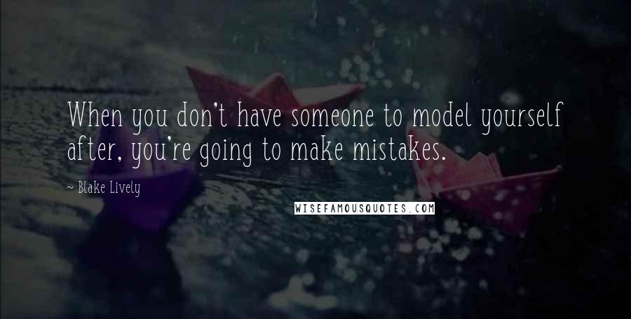 Blake Lively Quotes: When you don't have someone to model yourself after, you're going to make mistakes.