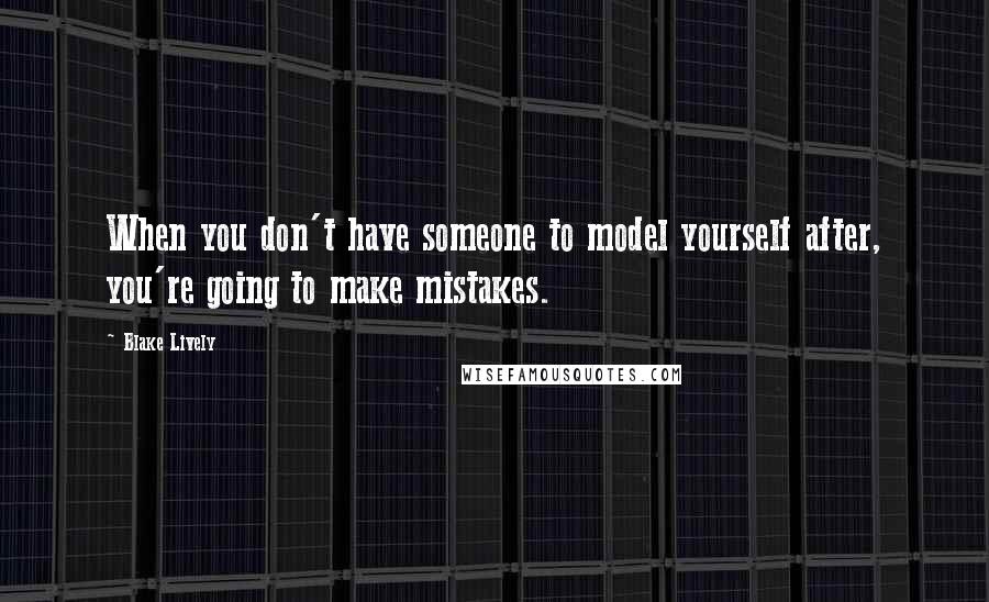 Blake Lively Quotes: When you don't have someone to model yourself after, you're going to make mistakes.