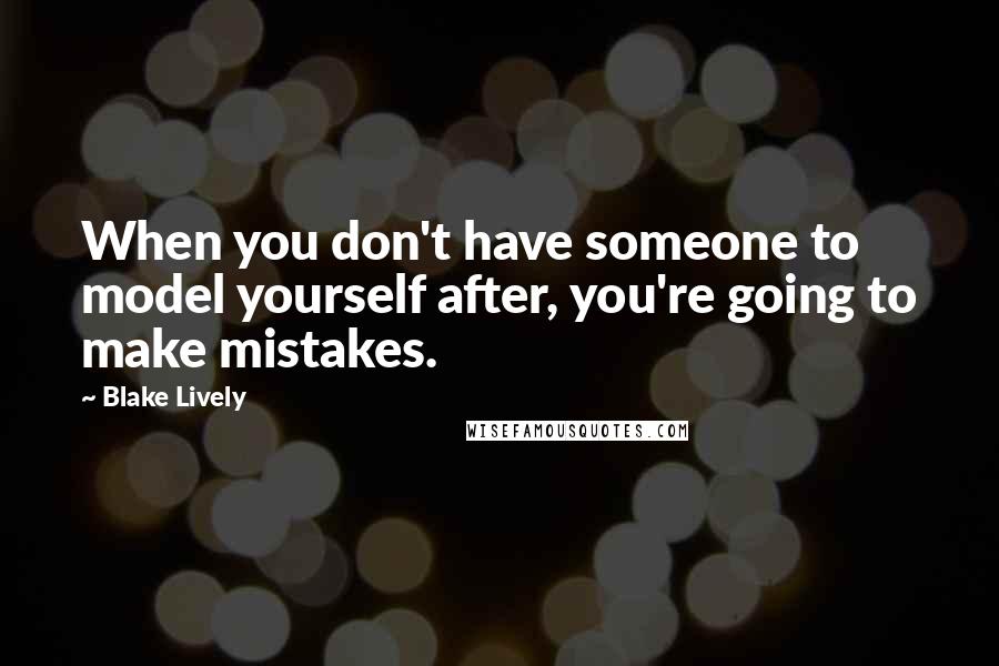 Blake Lively Quotes: When you don't have someone to model yourself after, you're going to make mistakes.