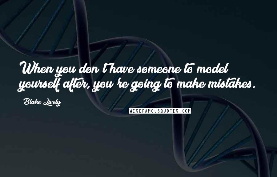 Blake Lively Quotes: When you don't have someone to model yourself after, you're going to make mistakes.