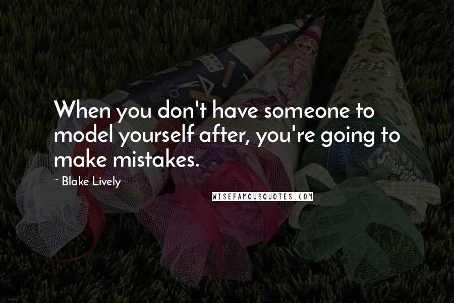 Blake Lively Quotes: When you don't have someone to model yourself after, you're going to make mistakes.