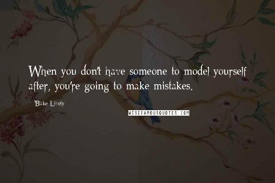 Blake Lively Quotes: When you don't have someone to model yourself after, you're going to make mistakes.