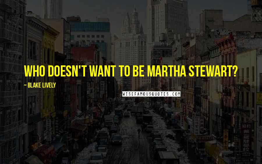 Blake Lively Quotes: Who doesn't want to be Martha Stewart?
