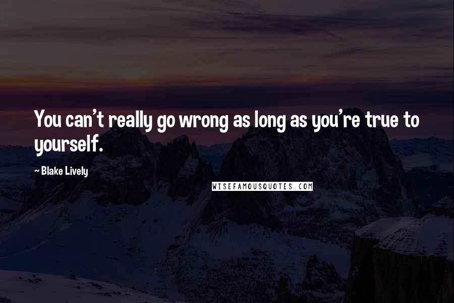 Blake Lively Quotes: You can't really go wrong as long as you're true to yourself.