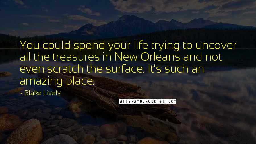 Blake Lively Quotes: You could spend your life trying to uncover all the treasures in New Orleans and not even scratch the surface. It's such an amazing place.