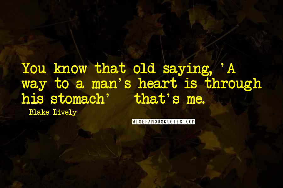 Blake Lively Quotes: You know that old saying, 'A way to a man's heart is through his stomach' - that's me.