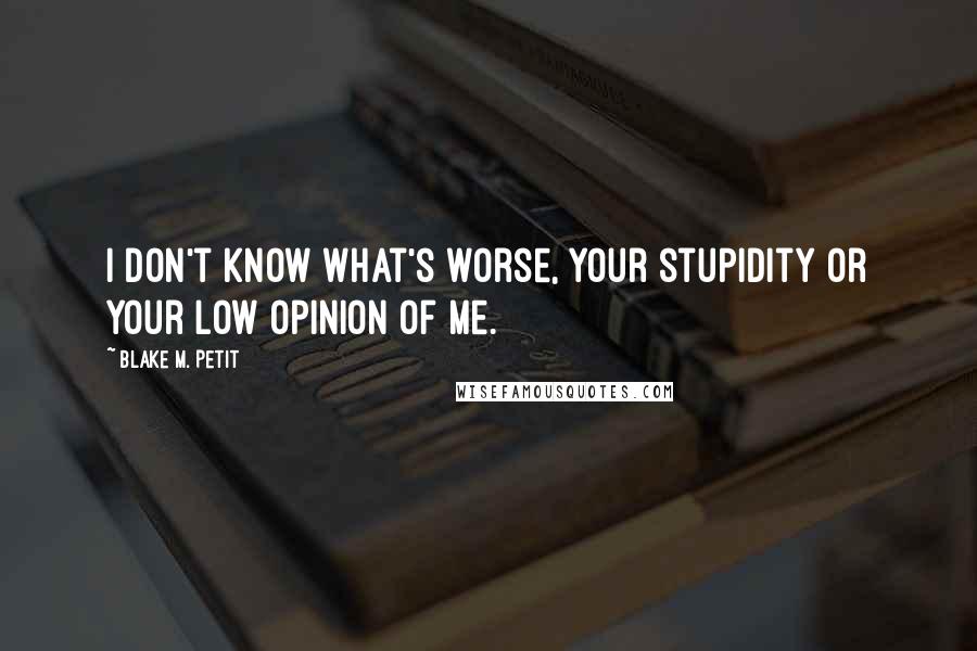 Blake M. Petit Quotes: I don't know what's worse, your stupidity or your low opinion of me.