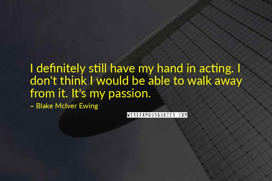 Blake McIver Ewing Quotes: I definitely still have my hand in acting. I don't think I would be able to walk away from it. It's my passion.